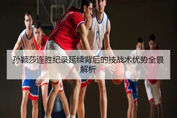 孙颖莎连胜纪录延续背后的技战术优势全景解析