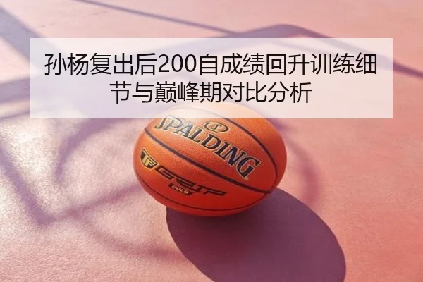 孙杨复出后200自成绩回升训练细节与巅峰期对比分析