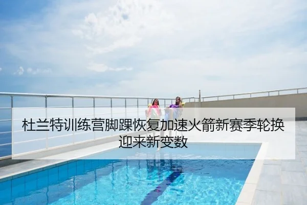 杜兰特训练营脚踝恢复加速火箭新赛季轮换迎来新变数