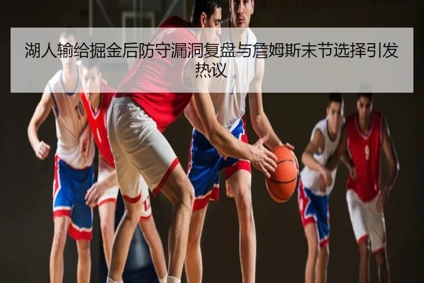 湖人输给掘金后防守漏洞复盘与詹姆斯末节选择引发热议