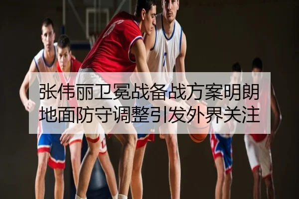 张伟丽卫冕战备战方案明朗 地面防守调整引发外界关注