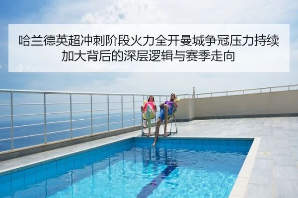 哈兰德英超冲刺阶段火力全开曼城争冠压力持续加大背后的深层逻辑与赛季走向