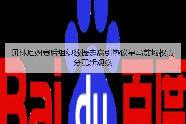 贝林厄姆赛后组织数据走高引热议皇马前场权责分配新观察