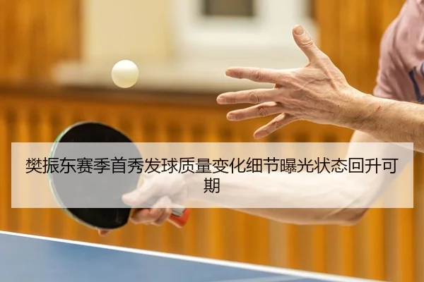 樊振东赛季首秀发球质量变化细节曝光状态回升可期