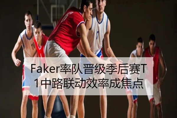 Faker率队晋级季后赛T1中路联动效率成焦点